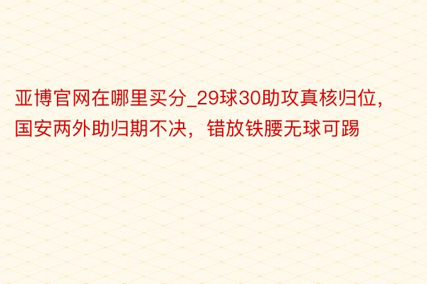 亚博官网在哪里买分_29球30助攻真核归位，国安两外助归期不决，错放铁腰无球可踢