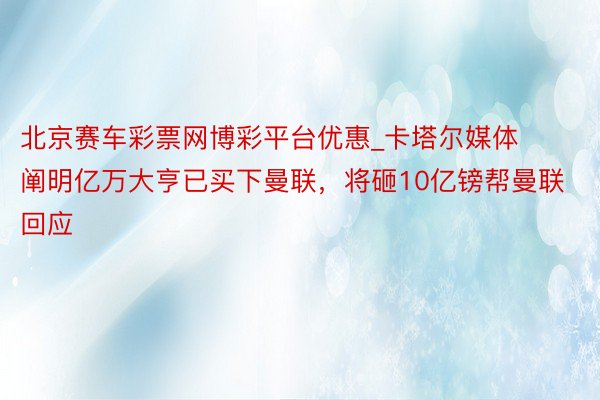 北京赛车彩票网博彩平台优惠_卡塔尔媒体阐明亿万大亨已买下曼联，将砸10亿镑帮曼联回应