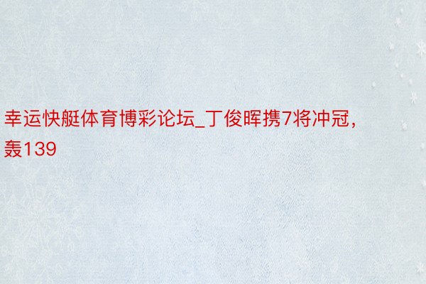 幸运快艇体育博彩论坛_丁俊晖携7将冲冠，轰139