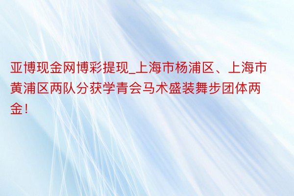 亚博现金网博彩提现_上海市杨浦区、上海市黄浦区两队分获学青会马术盛装舞步团体两金！