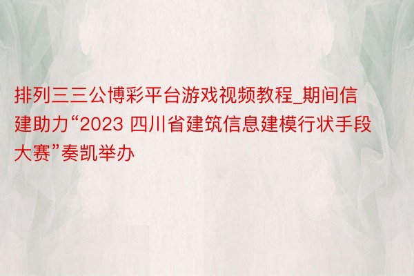 排列三三公博彩平台游戏视频教程_期间信建助力“2023 四川省建筑信息建模行状手段大赛”奏凯举办
