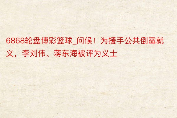 6868轮盘博彩篮球_问候！为援手公共倒霉就义，李刘伟、蒋东海被评为义士