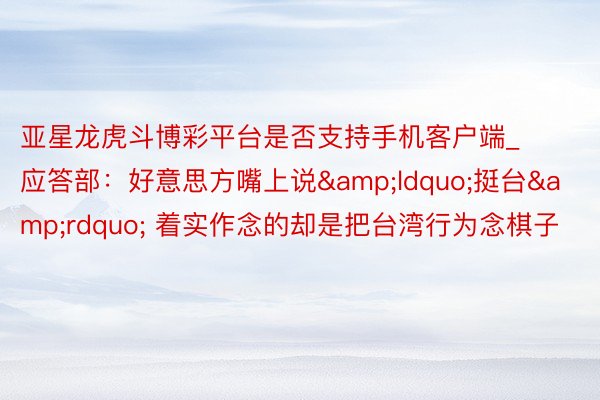 亚星龙虎斗博彩平台是否支持手机客户端_应答部：好意思方嘴上说&ldquo;挺台&rdquo; 着实作念的却是把台湾行为念棋子