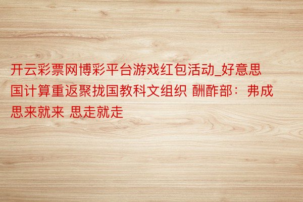 开云彩票网博彩平台游戏红包活动_好意思国计算重返聚拢国教科文组织 酬酢部：弗成思来就来 思走就走
