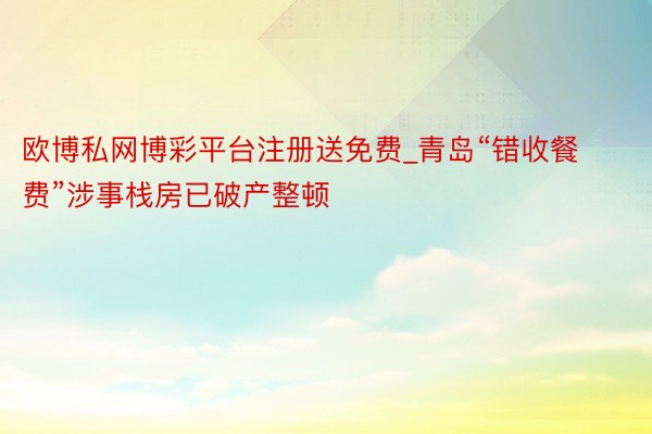 欧博私网博彩平台注册送免费_青岛“错收餐费”涉事栈房已破产整顿