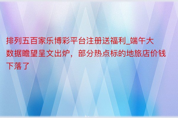 排列五百家乐博彩平台注册送福利_端午大数据瞻望呈文出炉，部分热点标的地旅店价钱下落了
