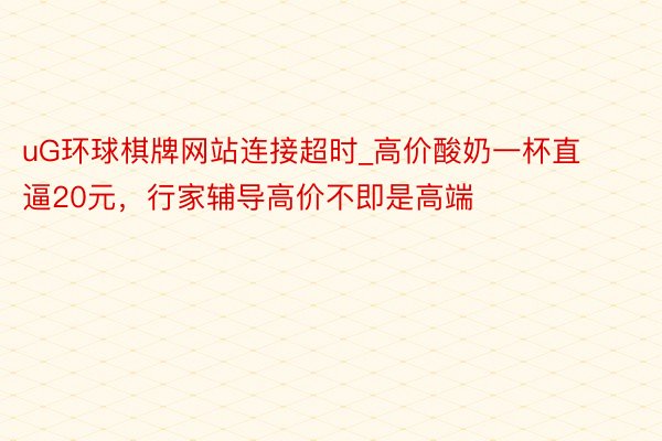 uG环球棋牌网站连接超时_高价酸奶一杯直逼20元，行家辅导高价不即是高端