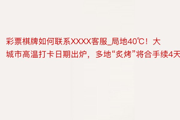 彩票棋牌如何联系XXXX客服_局地40℃！大城市高温打卡日期出炉，多地“炙烤”将合手续4天