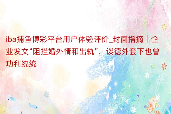 iba捕鱼博彩平台用户体验评价_封面指摘｜企业发文“阻拦婚外情和出轨”，谈德外套下也曾功利统统